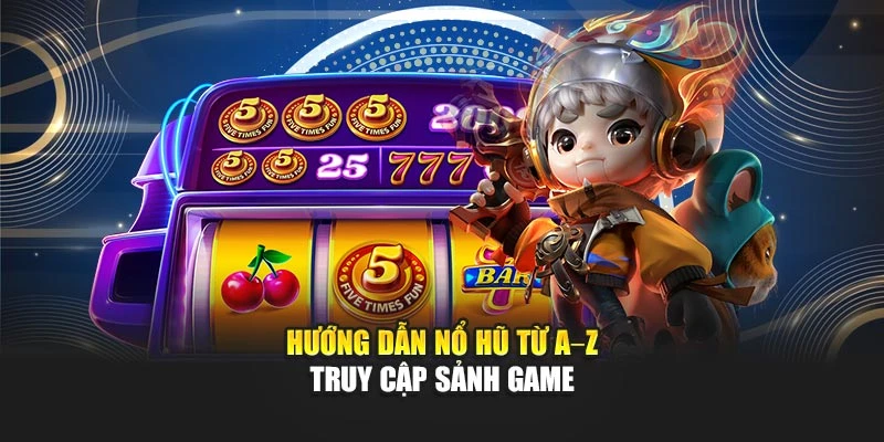 Hướng dẫn nổ hũ từ A–Z truy cập sảnh game
