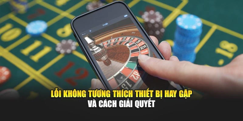 Lỗi không tương thích thiết bị hay gặp và cách giải quyết